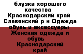 блузки хорошего качества - Краснодарский край, Славянский р-н Одежда, обувь и аксессуары » Женская одежда и обувь   . Краснодарский край